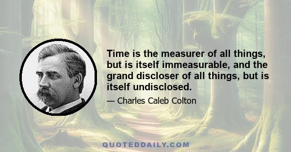 Time is the measurer of all things, but is itself immeasurable, and the grand discloser of all things, but is itself undisclosed.