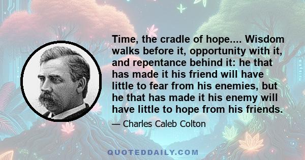 Time, the cradle of hope.... Wisdom walks before it, opportunity with it, and repentance behind it: he that has made it his friend will have little to fear from his enemies, but he that has made it his enemy will have