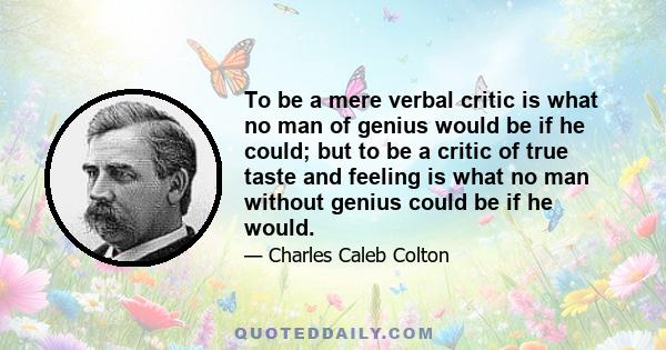 To be a mere verbal critic is what no man of genius would be if he could; but to be a critic of true taste and feeling is what no man without genius could be if he would.