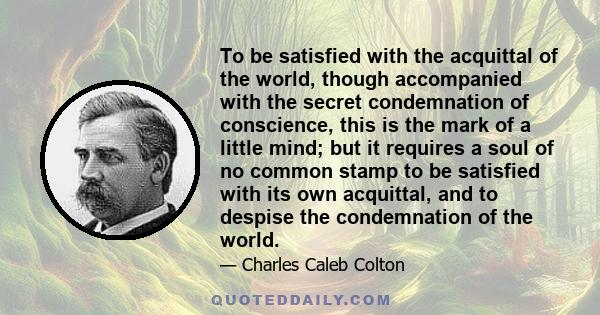 To be satisfied with the acquittal of the world, though accompanied with the secret condemnation of conscience, this is the mark of a little mind; but it requires a soul of no common stamp to be satisfied with its own