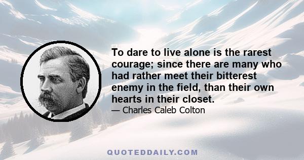 To dare to live alone is the rarest courage; since there are many who had rather meet their bitterest enemy in the field, than their own hearts in their closet.