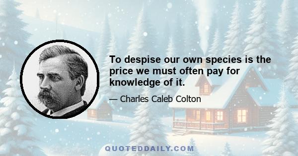 To despise our own species is the price we must often pay for knowledge of it.