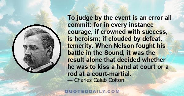 To judge by the event is an error all commit: for in every instance courage, if crowned with success, is heroism; if clouded by defeat, temerity. When Nelson fought his battle in the Sound, it was the result alone that