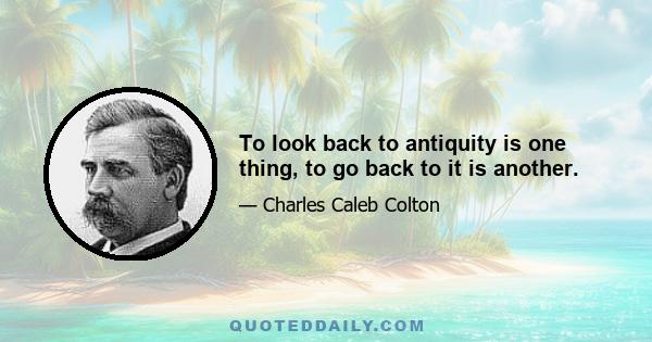 To look back to antiquity is one thing, to go back to it is another.