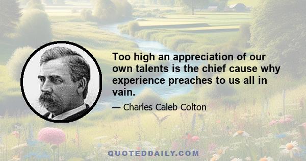 Too high an appreciation of our own talents is the chief cause why experience preaches to us all in vain.