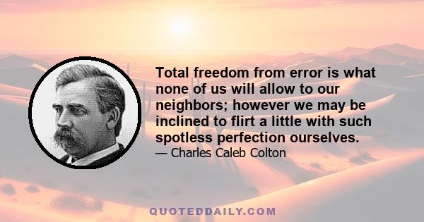 Total freedom from error is what none of us will allow to our neighbors; however we may be inclined to flirt a little with such spotless perfection ourselves.