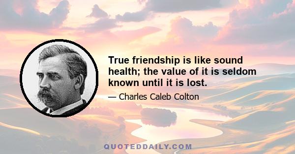 True friendship is like sound health; the value of it is seldom known until it is lost.