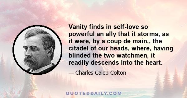 Vanity finds in self-love so powerful an ally that it storms, as it were, by a coup de main,, the citadel of our heads, where, having blinded the two watchmen, it readily descends into the heart.