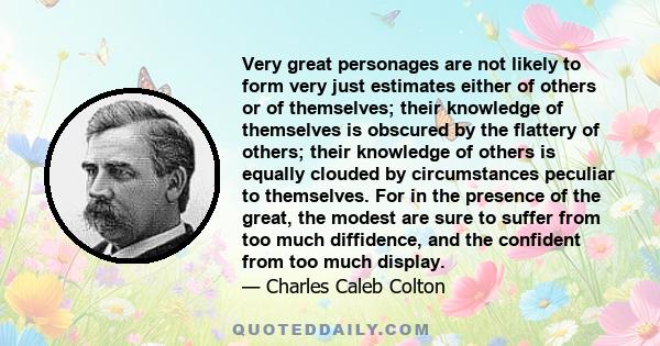 Very great personages are not likely to form very just estimates either of others or of themselves; their knowledge of themselves is obscured by the flattery of others; their knowledge of others is equally clouded by