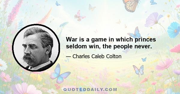 War is a game in which princes seldom win, the people never.