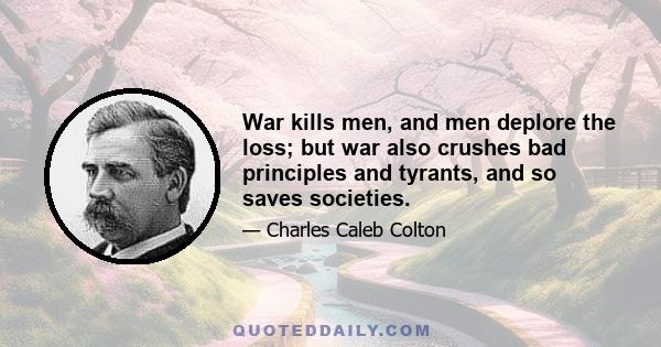 War kills men, and men deplore the loss; but war also crushes bad principles and tyrants, and so saves societies.