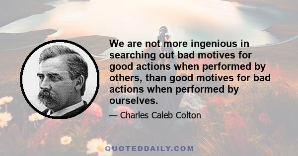 We are not more ingenious in searching out bad motives for good actions when performed by others, than good motives for bad actions when performed by ourselves.