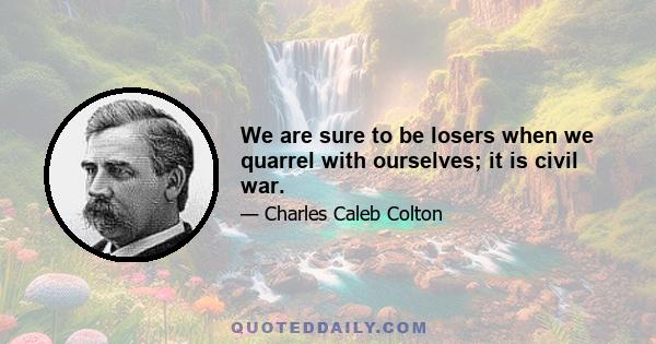 We are sure to be losers when we quarrel with ourselves; it is civil war.