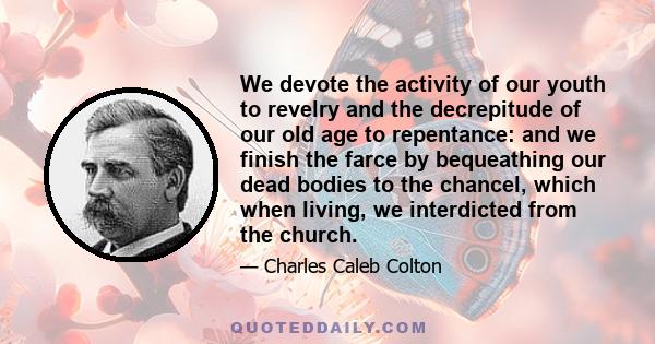 We devote the activity of our youth to revelry and the decrepitude of our old age to repentance: and we finish the farce by bequeathing our dead bodies to the chancel, which when living, we interdicted from the church.