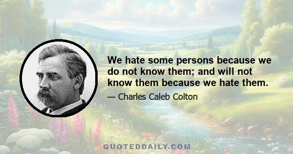 We hate some persons because we do not know them; and will not know them because we hate them.