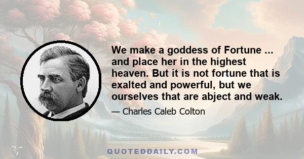 We make a goddess of Fortune ... and place her in the highest heaven. But it is not fortune that is exalted and powerful, but we ourselves that are abject and weak.