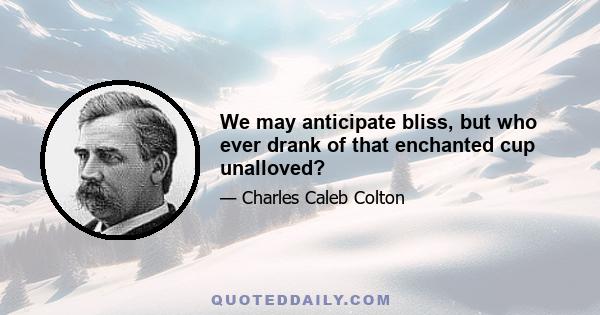 We may anticipate bliss, but who ever drank of that enchanted cup unalloved?