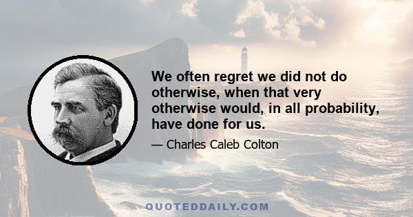 We often regret we did not do otherwise, when that very otherwise would, in all probability, have done for us.