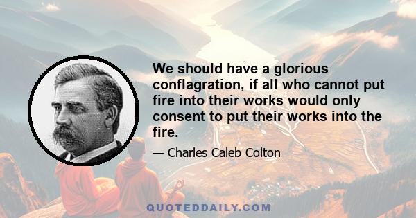 We should have a glorious conflagration, if all who cannot put fire into their works would only consent to put their works into the fire.