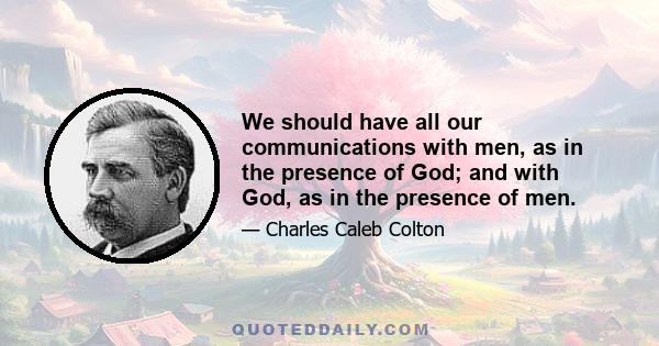 We should have all our communications with men, as in the presence of God; and with God, as in the presence of men.