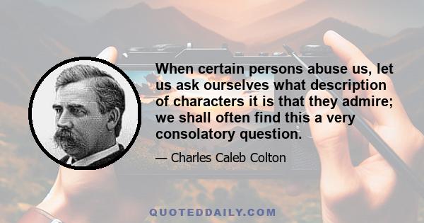 When certain persons abuse us, let us ask ourselves what description of characters it is that they admire; we shall often find this a very consolatory question.