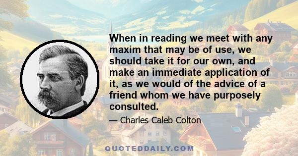 When in reading we meet with any maxim that may be of use, we should take it for our own, and make an immediate application of it, as we would of the advice of a friend whom we have purposely consulted.