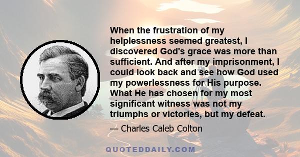 When the frustration of my helplessness seemed greatest, I discovered God's grace was more than sufficient. And after my imprisonment, I could look back and see how God used my powerlessness for His purpose. What He has 