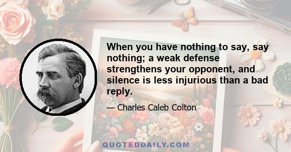 When you have nothing to say, say nothing; a weak defense strengthens your opponent, and silence is less injurious than a bad reply.