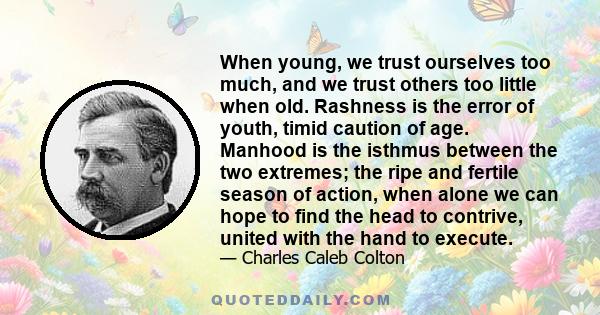 When young, we trust ourselves too much, and we trust others too little when old. Rashness is the error of youth, timid caution of age. Manhood is the isthmus between the two extremes; the ripe and fertile season of