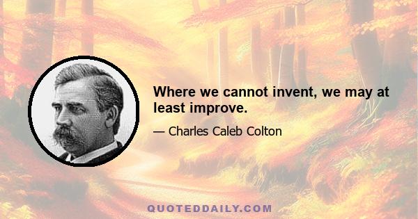 Where we cannot invent, we may at least improve.