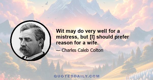 Wit may do very well for a mistress, but [I] should prefer reason for a wife.