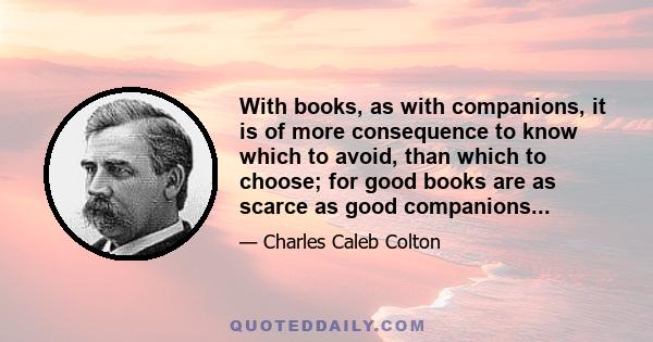 With books, as with companions, it is of more consequence to know which to avoid, than which to choose; for good books are as scarce as good companions...