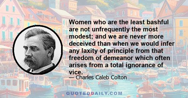 Women who are the least bashful are not unfrequently the most modest; and we are never more deceived than when we would infer any laxity of principle from that freedom of demeanor which often arises from a total