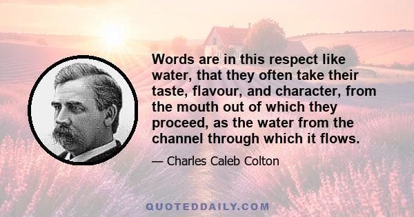 Words are in this respect like water, that they often take their taste, flavour, and character, from the mouth out of which they proceed, as the water from the channel through which it flows.