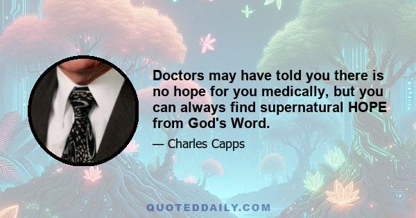 Doctors may have told you there is no hope for you medically, but you can always find supernatural HOPE from God's Word.