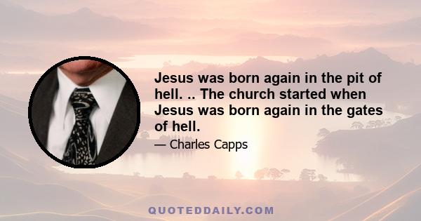 Jesus was born again in the pit of hell. .. The church started when Jesus was born again in the gates of hell.