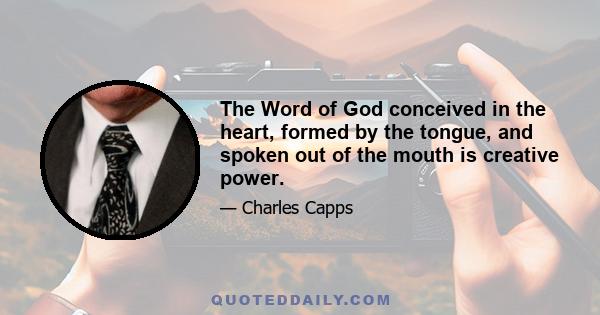 The Word of God conceived in the heart, formed by the tongue, and spoken out of the mouth is creative power.