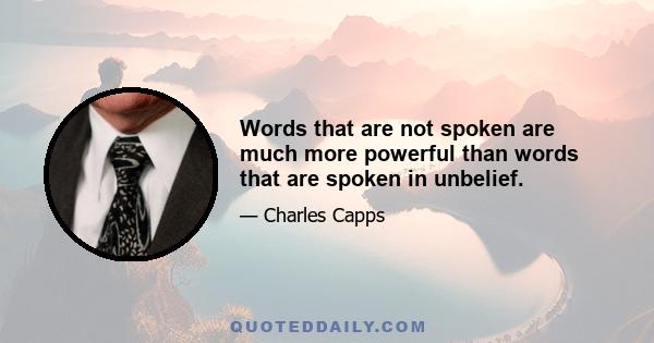 Words that are not spoken are much more powerful than words that are spoken in unbelief.