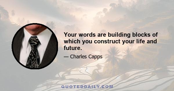 Your words are building blocks of which you construct your life and future.