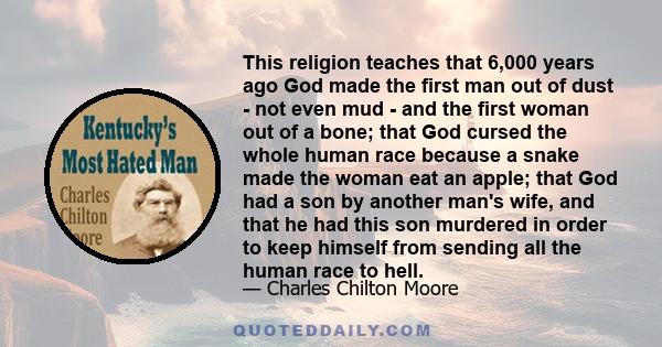 This religion teaches that 6,000 years ago God made the first man out of dust - not even mud - and the first woman out of a bone; that God cursed the whole human race because a snake made the woman eat an apple; that