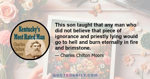 This son taught that any man who did not believe that piece of ignorance and priestly lying would go to hell and burn eternally in fire and brimstone.