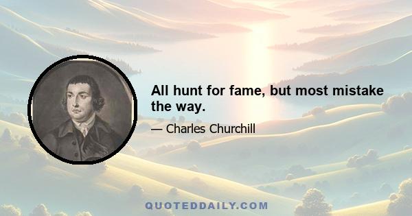 All hunt for fame, but most mistake the way.