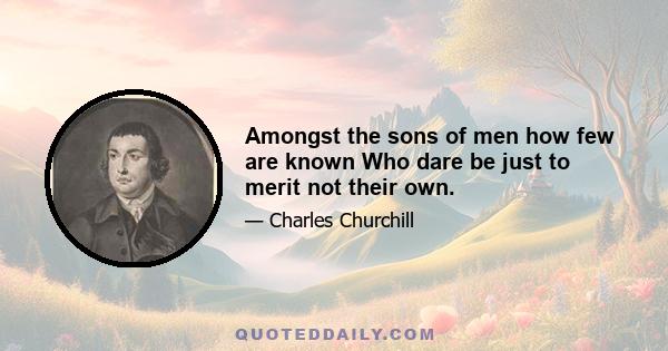 Amongst the sons of men how few are known Who dare be just to merit not their own.