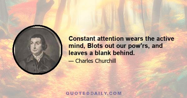 Constant attention wears the active mind, Blots out our pow'rs, and leaves a blank behind.