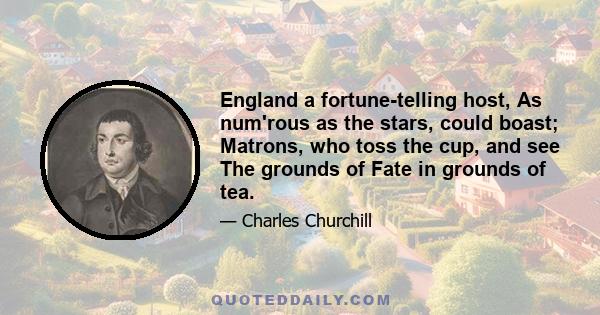 England a fortune-telling host, As num'rous as the stars, could boast; Matrons, who toss the cup, and see The grounds of Fate in grounds of tea.