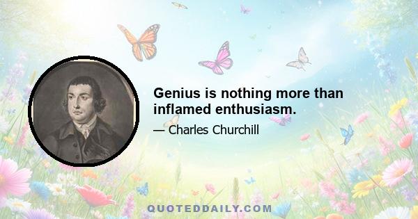 Genius is nothing more than inflamed enthusiasm.