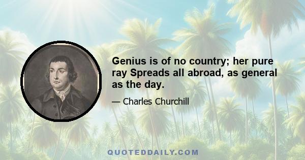 Genius is of no country; her pure ray Spreads all abroad, as general as the day.