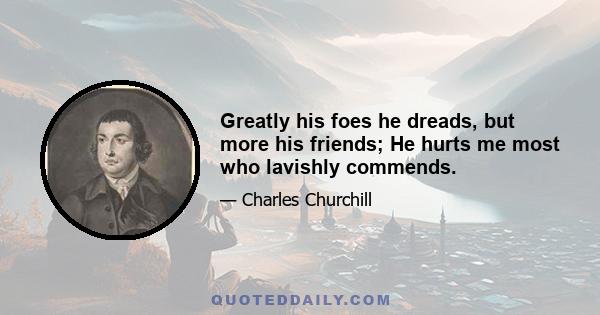 Greatly his foes he dreads, but more his friends; He hurts me most who lavishly commends.