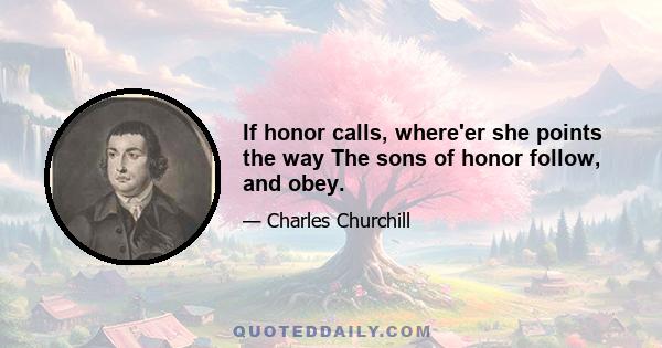 If honor calls, where'er she points the way The sons of honor follow, and obey.