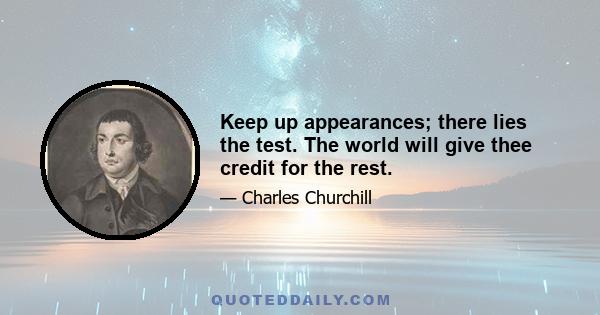 Keep up appearances; there lies the test. The world will give thee credit for the rest.